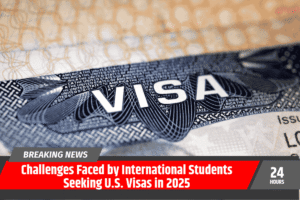 Challenges Faced by International Students Seeking U.S. Visas in 2025